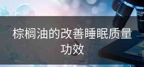 棕榈油的改善睡眠质量功效(棕榈油的改善睡眠质量功效是什么)